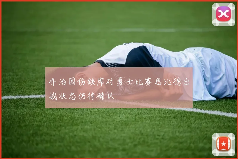 乔治因伤缺席对勇士比赛恩比德出战状态仍待确认