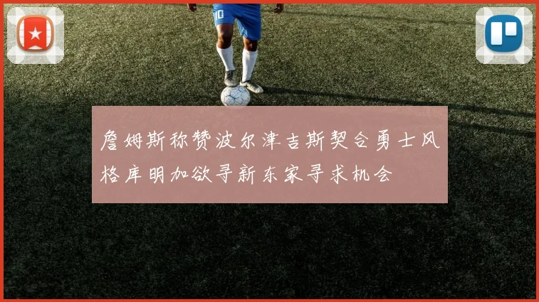 詹姆斯称赞波尔津吉斯契合勇士风格库明加欲寻新东家寻求机会