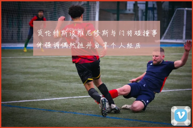 莫伦特斯谈维尼修斯与门将碰撞事件强调偶然性并分享个人经历