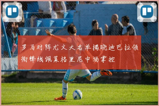 罗马对阵尤文大名单揭晓迪巴拉领衔锋线佩莱格里尼中场掌控