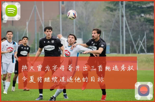 热火曾为字母哥开出三首轮选秀权今夏将继续追逐他的目标