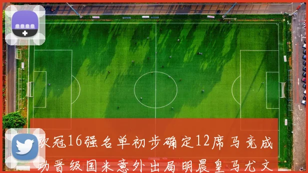 欧冠16强名单初步确定12席马竞成功晋级国米意外出局明晨皇马尤文巴黎争夺晋级资格