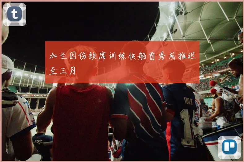 加兰因伤缺席训练快船首秀或推迟至三月