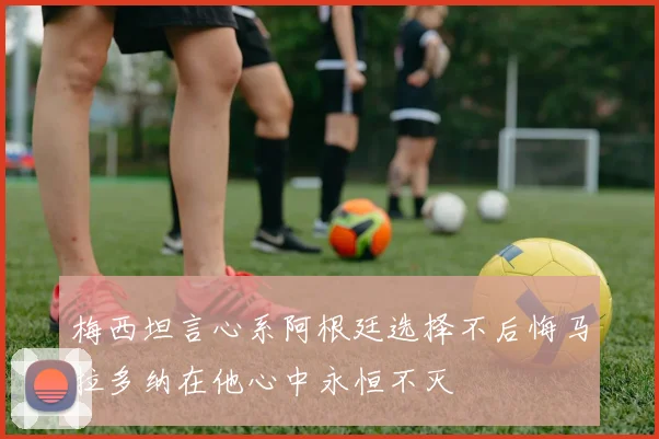 梅西坦言心系阿根廷选择不后悔马拉多纳在他心中永恒不灭