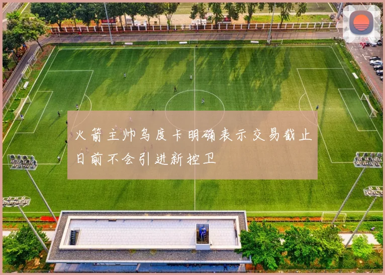 火箭主帅乌度卡明确表示交易截止日前不会引进新控卫