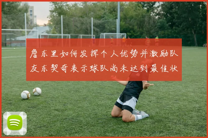 詹东里如何发挥个人优势并激励队友东契奇表示球队尚未达到最佳状态