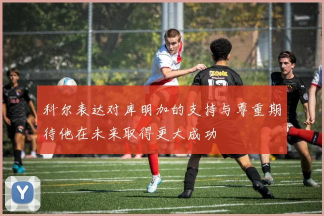 科尔表达对库明加的支持与尊重期待他在未来取得更大成功