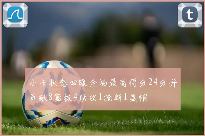 小卡状态回暖全场最高得分24分并贡献8篮板4助攻1抢断1盖帽