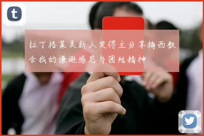 拉丁格莱美新人奖得主分享梅西教会我的谦逊感恩与团结精神