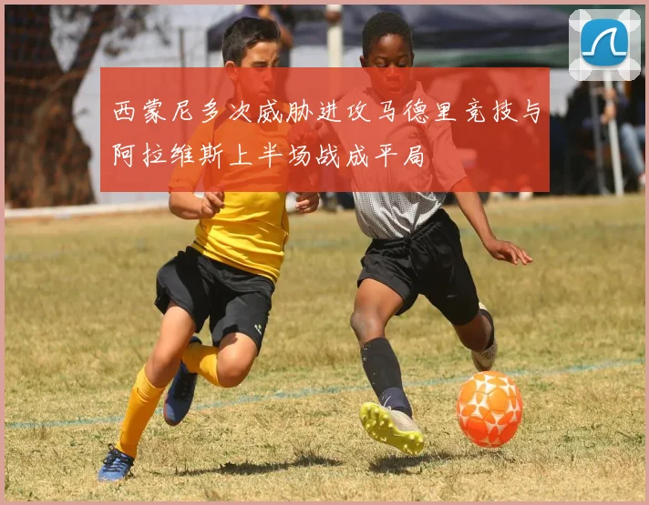 西蒙尼多次威胁进攻马德里竞技与阿拉维斯上半场战成平局