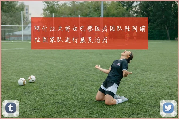 阿什拉夫将由巴黎医疗团队陪同前往国家队进行康复治疗