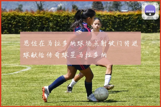 恩佐在马拉多纳球场点射破门将进球献给传奇球星马拉多纳