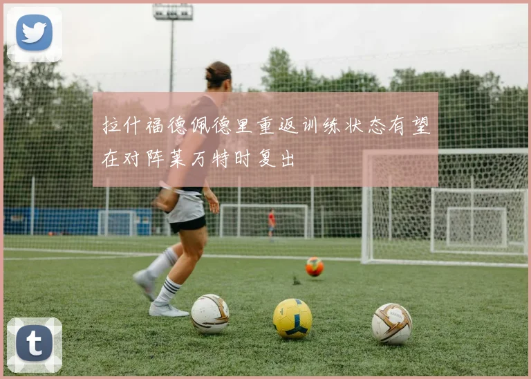 拉什福德佩德里重返训练状态有望在对阵莱万特时复出