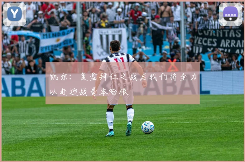 凯尔：复盘拜仁之战后我们将全力以赴迎战哥本哈根