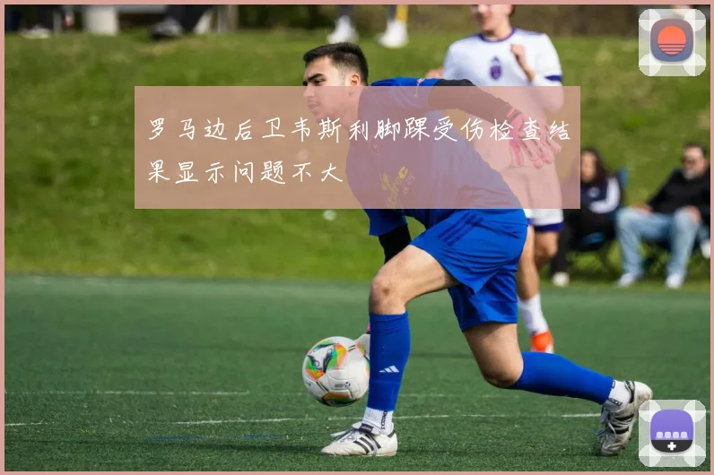 罗马边后卫韦斯利脚踝受伤检查结果显示问题不大