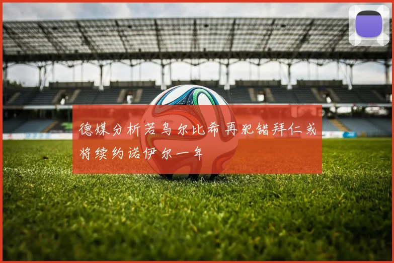 德媒分析若乌尔比希再犯错拜仁或将续约诺伊尔一年