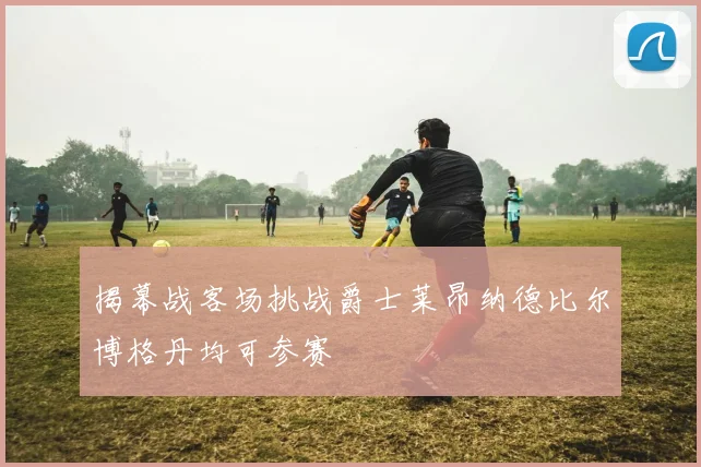 揭幕战客场挑战爵士莱昂纳德比尔博格丹均可参赛