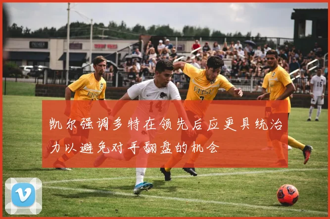 凯尔强调多特在领先后应更具统治力以避免对手翻盘的机会