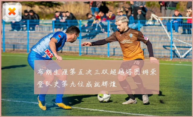 布朗生涯第五次三双超越塔图姆荣登队史第九位成就辉煌