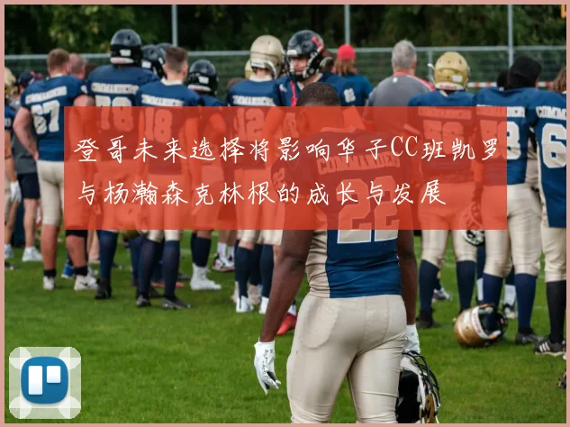 登哥未来选择将影响华子CC班凯罗与杨瀚森克林根的成长与发展