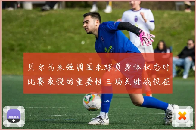 贝尔戈米强调国米球员身体状态对比赛表现的重要性三场关键战役在即