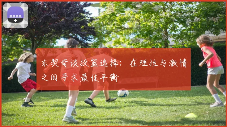 东契奇谈投篮选择：在理性与激情之间寻求最佳平衡
