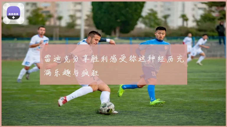 雷迪克分享胜利感受称这种经历充满乐趣与疯狂