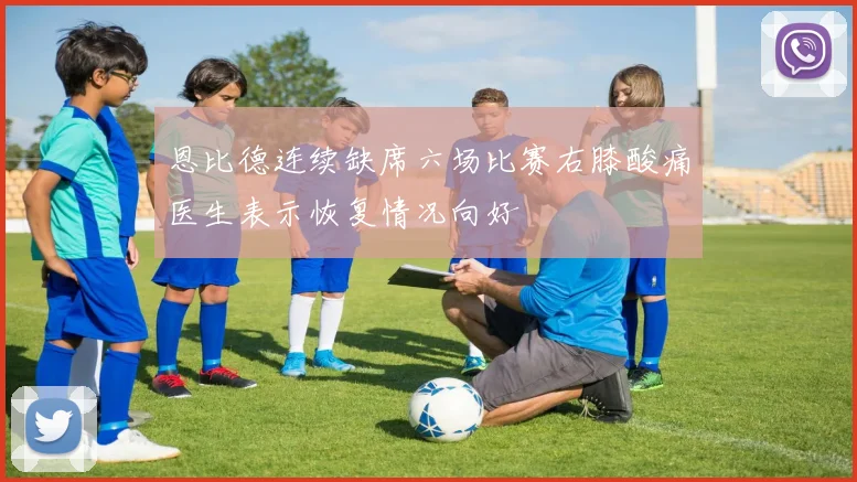 恩比德连续缺席六场比赛右膝酸痛医生表示恢复情况向好