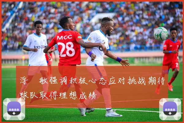 浮嶋敏强调积极心态应对挑战期待球队取得理想成绩