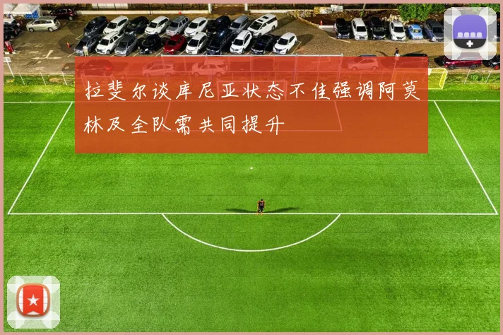 拉斐尔谈库尼亚状态不佳强调阿莫林及全队需共同提升